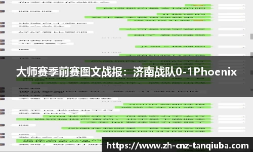 大师赛季前赛图文战报：济南战队0-1Phoenix