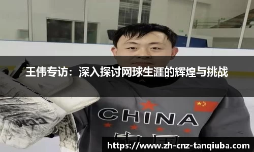 王伟专访：深入探讨网球生涯的辉煌与挑战