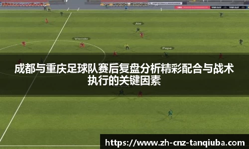 成都与重庆足球队赛后复盘分析精彩配合与战术执行的关键因素